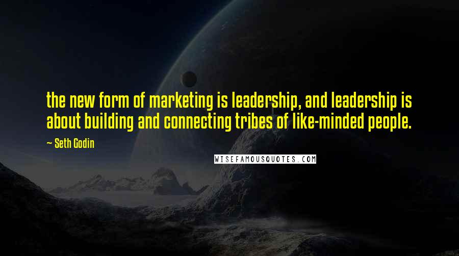 Seth Godin Quotes: the new form of marketing is leadership, and leadership is about building and connecting tribes of like-minded people.