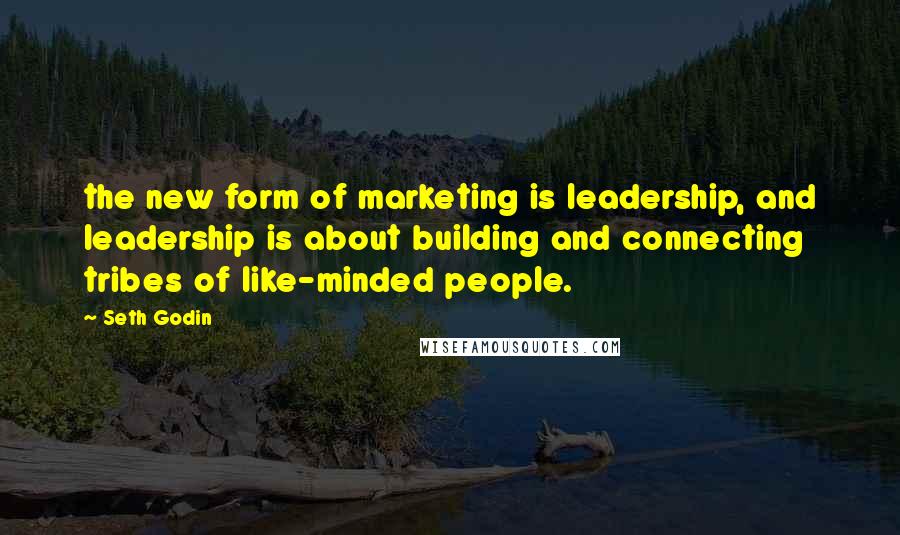 Seth Godin Quotes: the new form of marketing is leadership, and leadership is about building and connecting tribes of like-minded people.