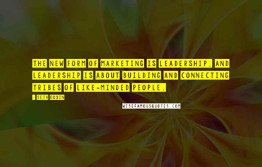 Seth Godin Quotes: the new form of marketing is leadership, and leadership is about building and connecting tribes of like-minded people.