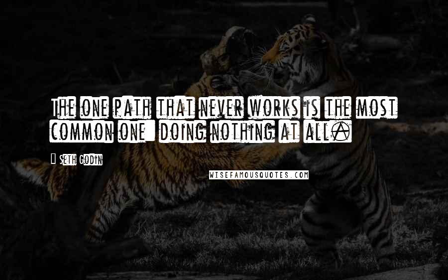 Seth Godin Quotes: The one path that never works is the most common one: doing nothing at all.