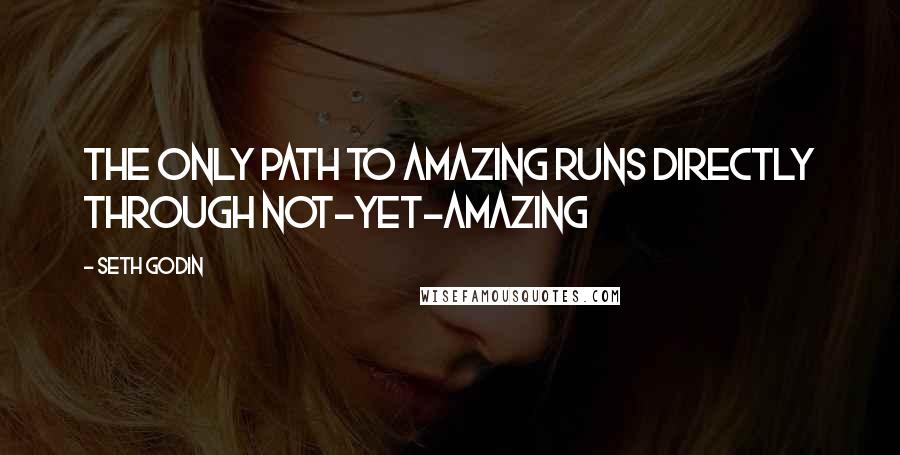 Seth Godin Quotes: The only path to amazing runs directly through not-yet-amazing