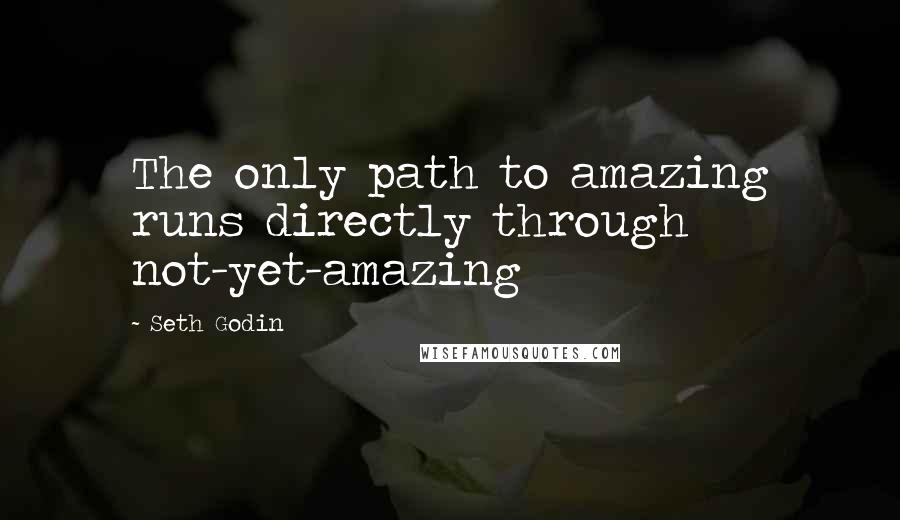 Seth Godin Quotes: The only path to amazing runs directly through not-yet-amazing
