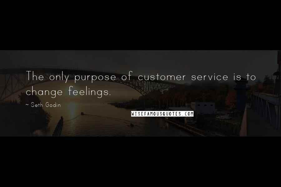 Seth Godin Quotes: The only purpose of customer service is to change feelings.