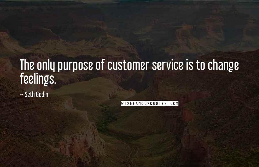 Seth Godin Quotes: The only purpose of customer service is to change feelings.