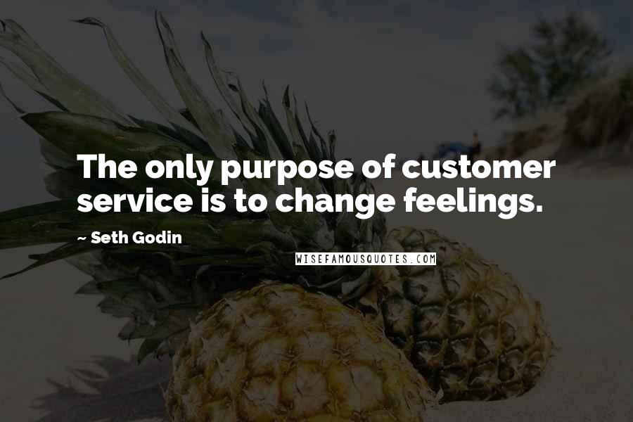 Seth Godin Quotes: The only purpose of customer service is to change feelings.