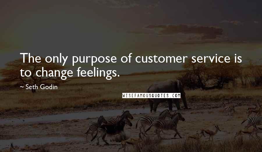 Seth Godin Quotes: The only purpose of customer service is to change feelings.