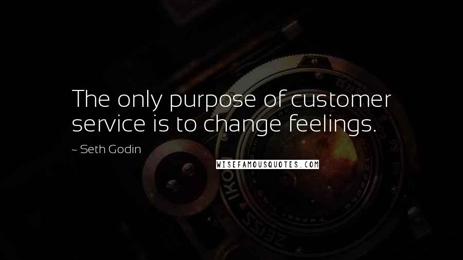 Seth Godin Quotes: The only purpose of customer service is to change feelings.