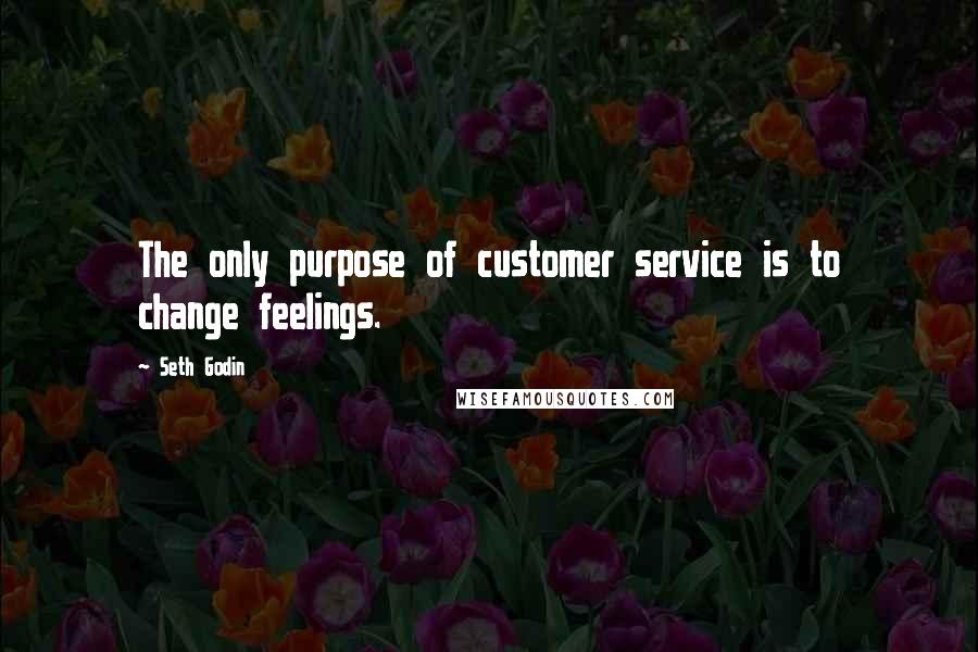 Seth Godin Quotes: The only purpose of customer service is to change feelings.