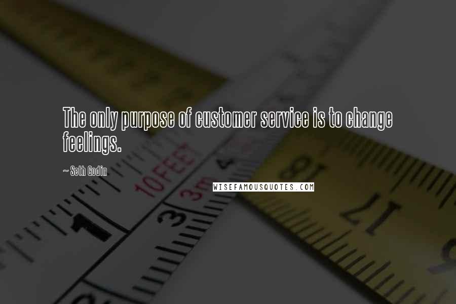 Seth Godin Quotes: The only purpose of customer service is to change feelings.