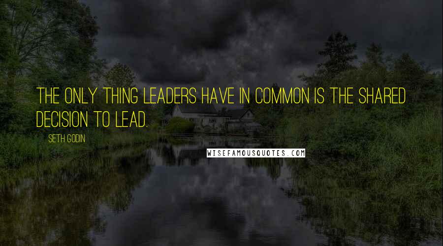 Seth Godin Quotes: The ONLY thing leaders have in common is the shared decision to lead.