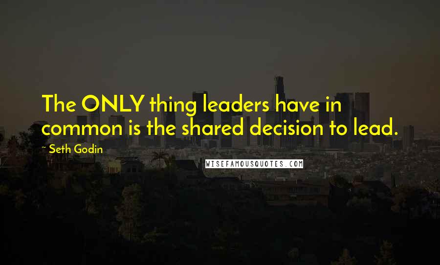 Seth Godin Quotes: The ONLY thing leaders have in common is the shared decision to lead.