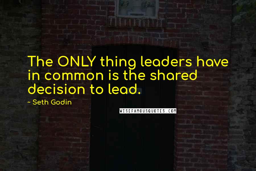 Seth Godin Quotes: The ONLY thing leaders have in common is the shared decision to lead.