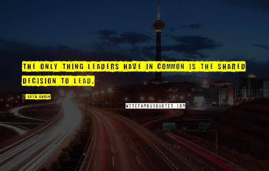 Seth Godin Quotes: The ONLY thing leaders have in common is the shared decision to lead.