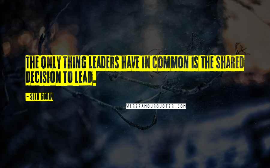 Seth Godin Quotes: The ONLY thing leaders have in common is the shared decision to lead.