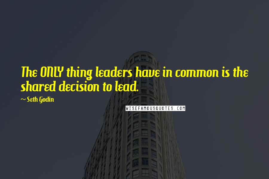 Seth Godin Quotes: The ONLY thing leaders have in common is the shared decision to lead.
