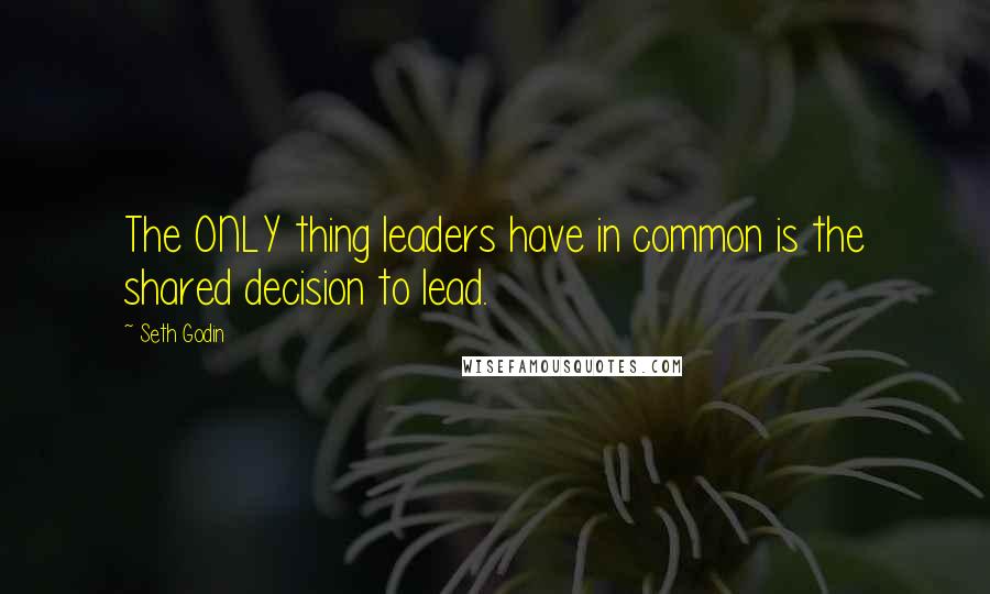 Seth Godin Quotes: The ONLY thing leaders have in common is the shared decision to lead.