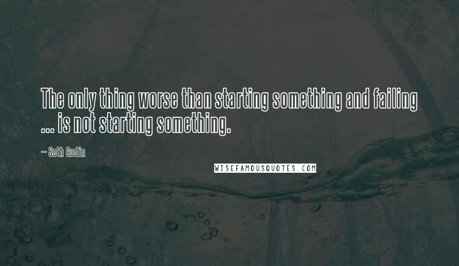 Seth Godin Quotes: The only thing worse than starting something and failing ... is not starting something.