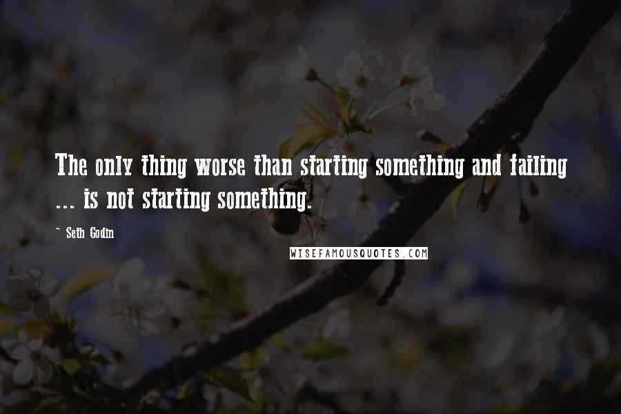 Seth Godin Quotes: The only thing worse than starting something and failing ... is not starting something.