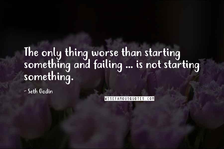 Seth Godin Quotes: The only thing worse than starting something and failing ... is not starting something.