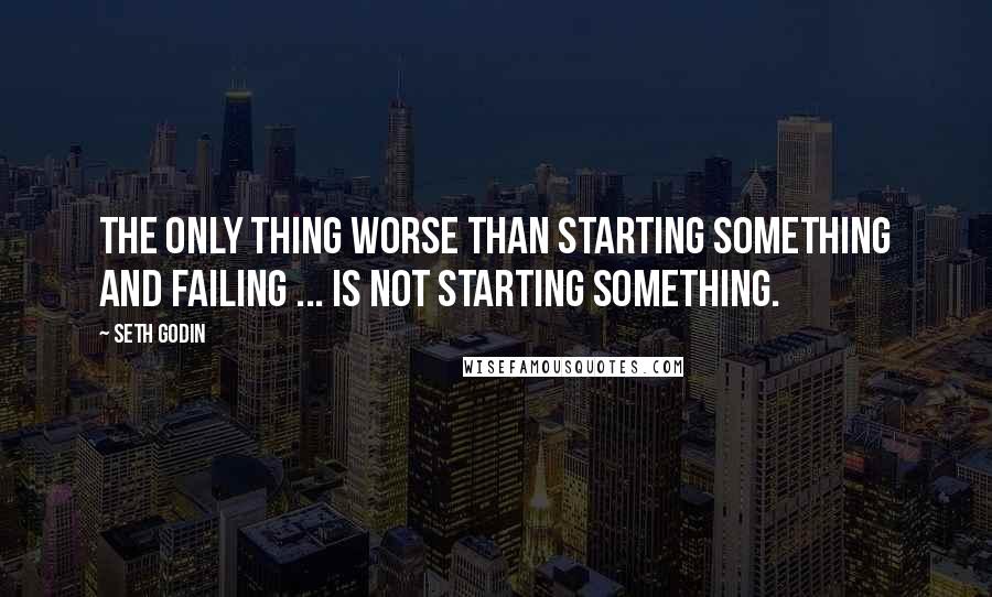 Seth Godin Quotes: The only thing worse than starting something and failing ... is not starting something.