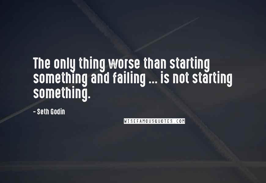 Seth Godin Quotes: The only thing worse than starting something and failing ... is not starting something.