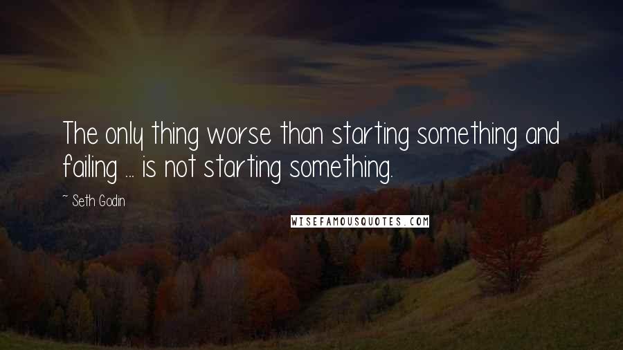 Seth Godin Quotes: The only thing worse than starting something and failing ... is not starting something.