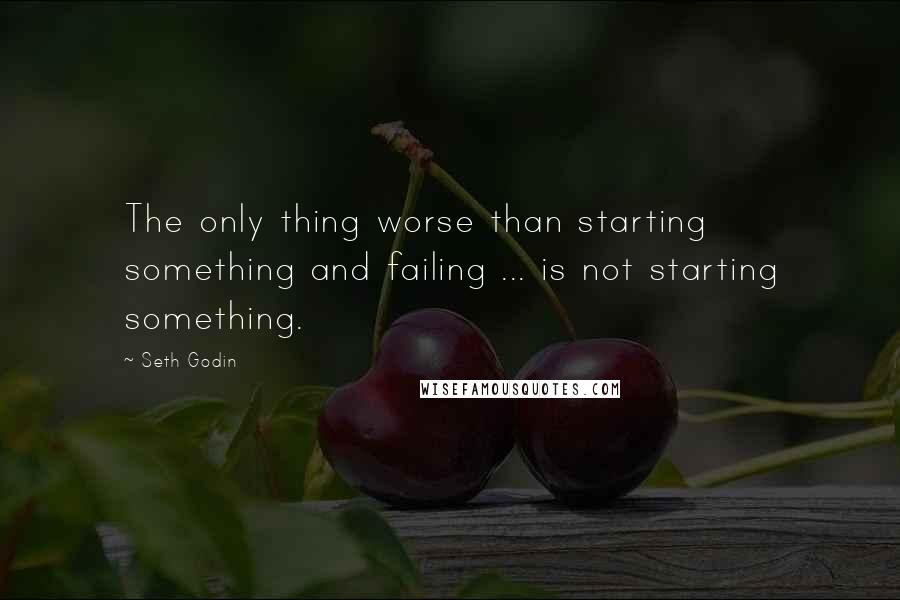 Seth Godin Quotes: The only thing worse than starting something and failing ... is not starting something.
