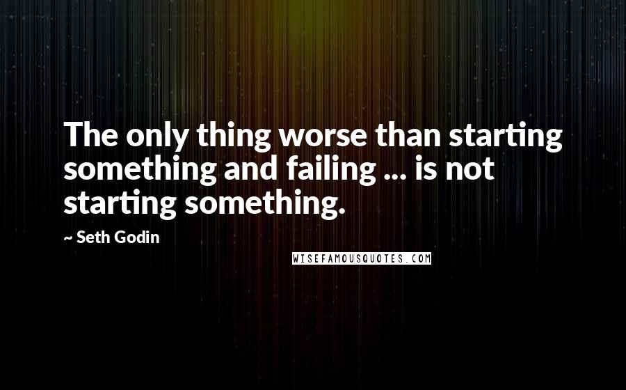 Seth Godin Quotes: The only thing worse than starting something and failing ... is not starting something.