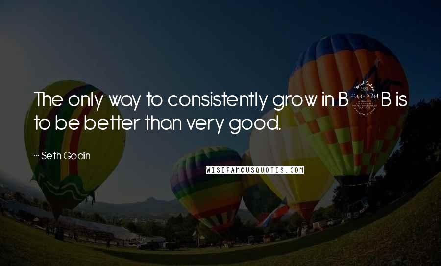 Seth Godin Quotes: The only way to consistently grow in B2B is to be better than very good.