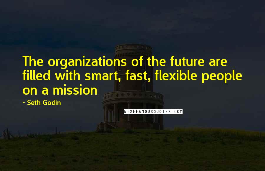 Seth Godin Quotes: The organizations of the future are filled with smart, fast, flexible people on a mission