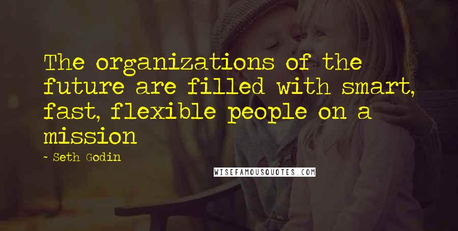 Seth Godin Quotes: The organizations of the future are filled with smart, fast, flexible people on a mission