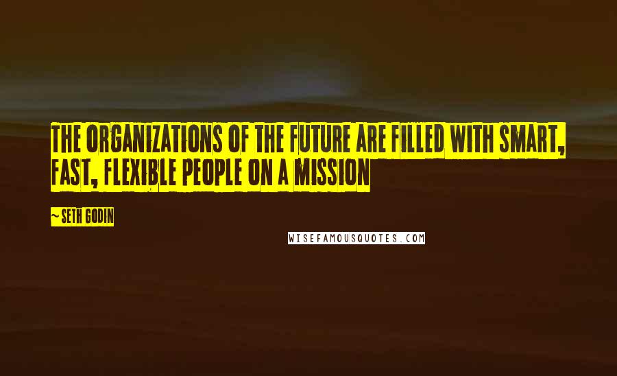 Seth Godin Quotes: The organizations of the future are filled with smart, fast, flexible people on a mission