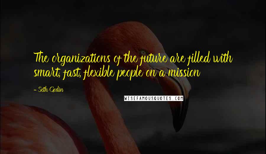 Seth Godin Quotes: The organizations of the future are filled with smart, fast, flexible people on a mission
