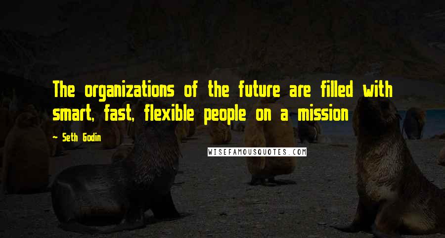 Seth Godin Quotes: The organizations of the future are filled with smart, fast, flexible people on a mission