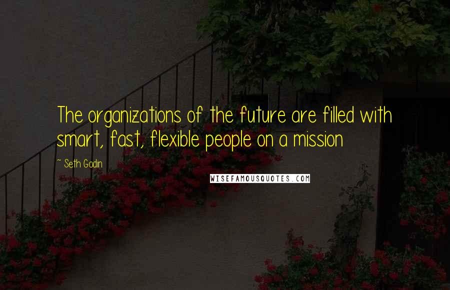 Seth Godin Quotes: The organizations of the future are filled with smart, fast, flexible people on a mission