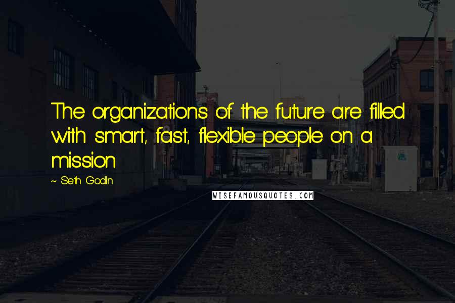 Seth Godin Quotes: The organizations of the future are filled with smart, fast, flexible people on a mission