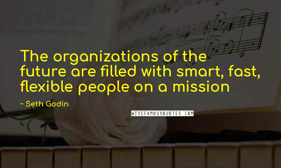 Seth Godin Quotes: The organizations of the future are filled with smart, fast, flexible people on a mission