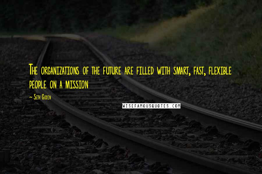 Seth Godin Quotes: The organizations of the future are filled with smart, fast, flexible people on a mission