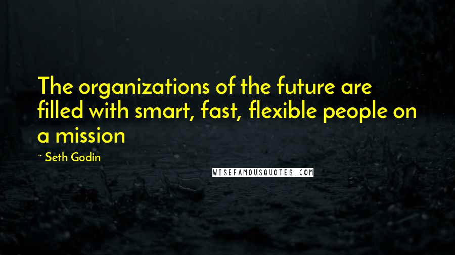 Seth Godin Quotes: The organizations of the future are filled with smart, fast, flexible people on a mission