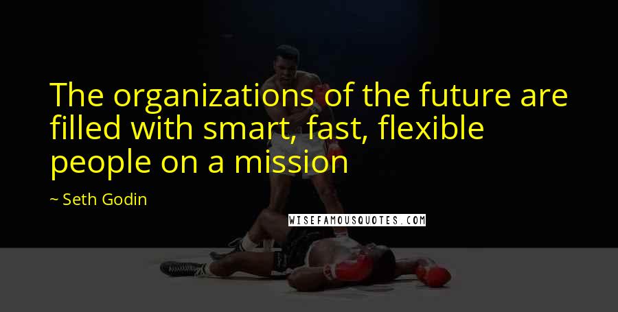 Seth Godin Quotes: The organizations of the future are filled with smart, fast, flexible people on a mission