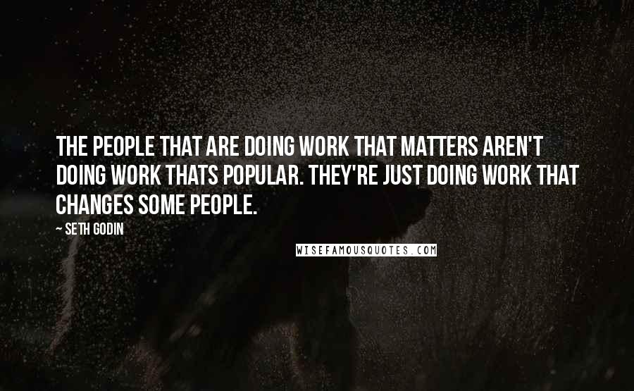 Seth Godin Quotes: The people that are doing work that matters aren't doing work thats popular. They're just doing work that changes some people.