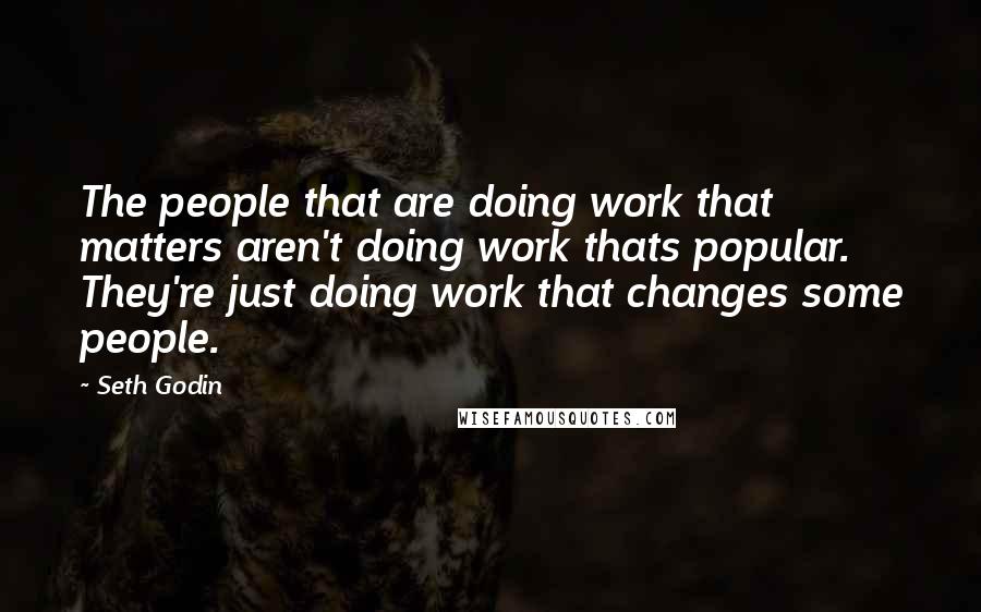 Seth Godin Quotes: The people that are doing work that matters aren't doing work thats popular. They're just doing work that changes some people.