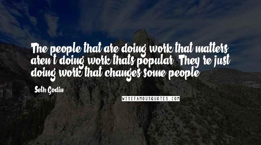 Seth Godin Quotes: The people that are doing work that matters aren't doing work thats popular. They're just doing work that changes some people.
