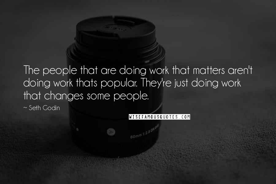Seth Godin Quotes: The people that are doing work that matters aren't doing work thats popular. They're just doing work that changes some people.
