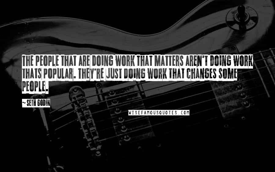 Seth Godin Quotes: The people that are doing work that matters aren't doing work thats popular. They're just doing work that changes some people.