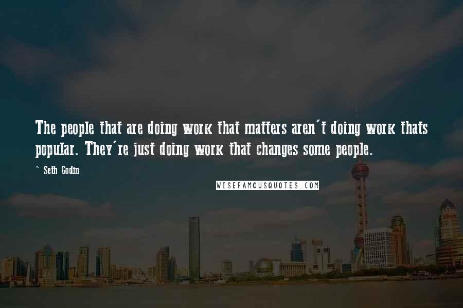 Seth Godin Quotes: The people that are doing work that matters aren't doing work thats popular. They're just doing work that changes some people.