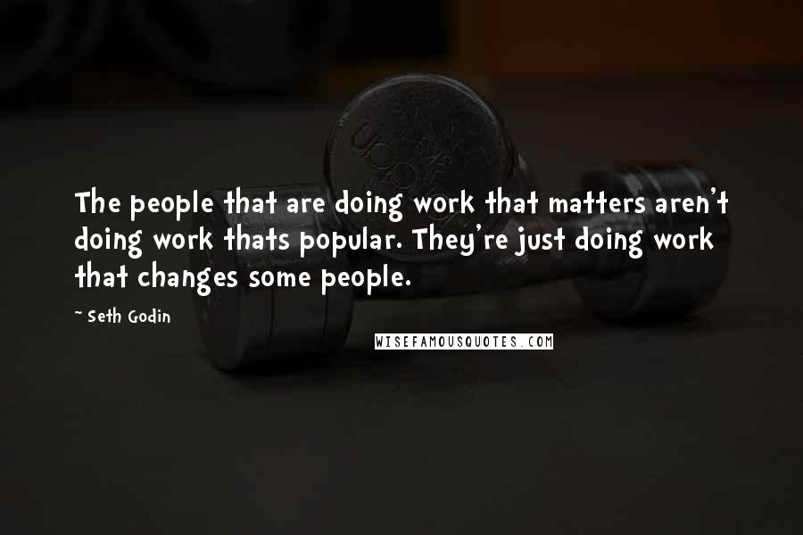 Seth Godin Quotes: The people that are doing work that matters aren't doing work thats popular. They're just doing work that changes some people.