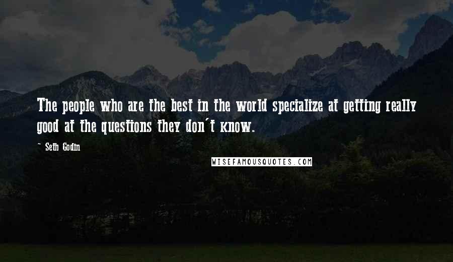 Seth Godin Quotes: The people who are the best in the world specialize at getting really good at the questions they don't know.