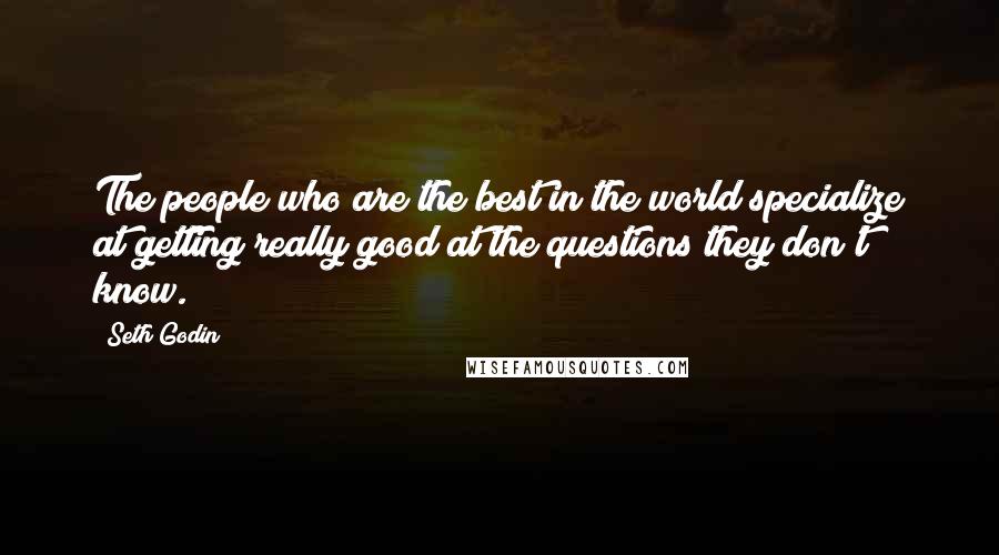 Seth Godin Quotes: The people who are the best in the world specialize at getting really good at the questions they don't know.