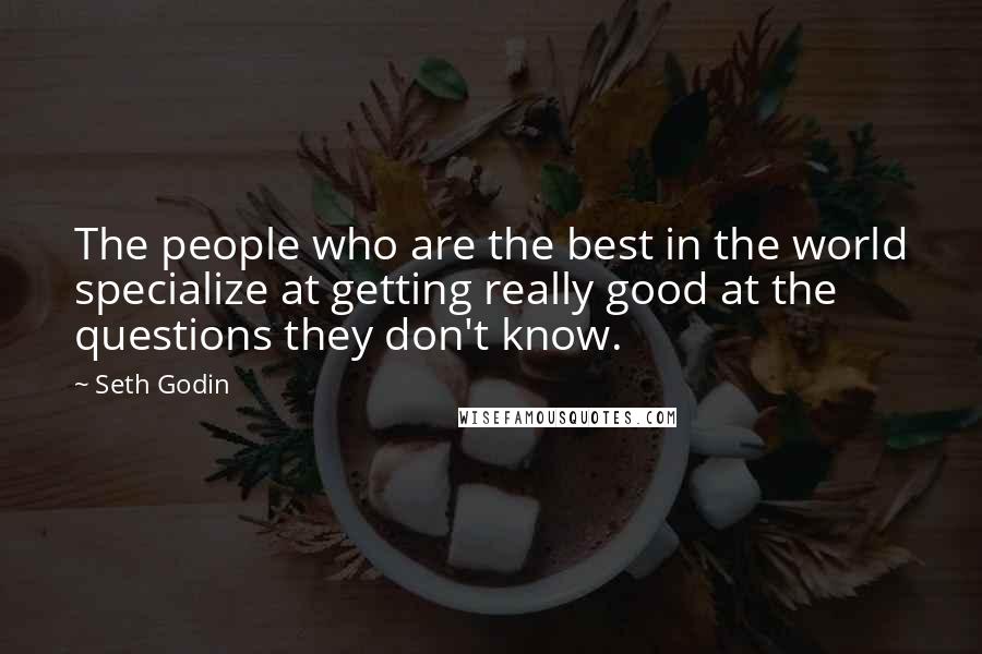 Seth Godin Quotes: The people who are the best in the world specialize at getting really good at the questions they don't know.